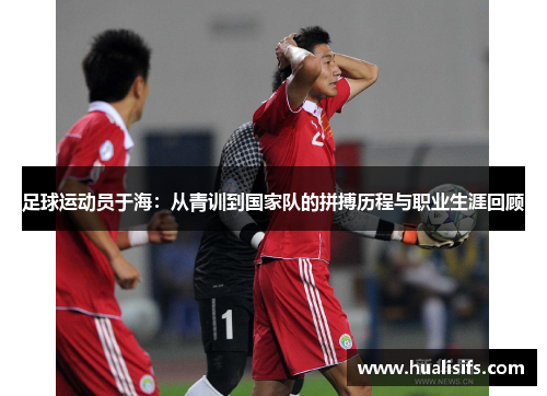 足球运动员于海：从青训到国家队的拼搏历程与职业生涯回顾