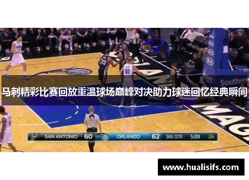 马刺精彩比赛回放重温球场巅峰对决助力球迷回忆经典瞬间